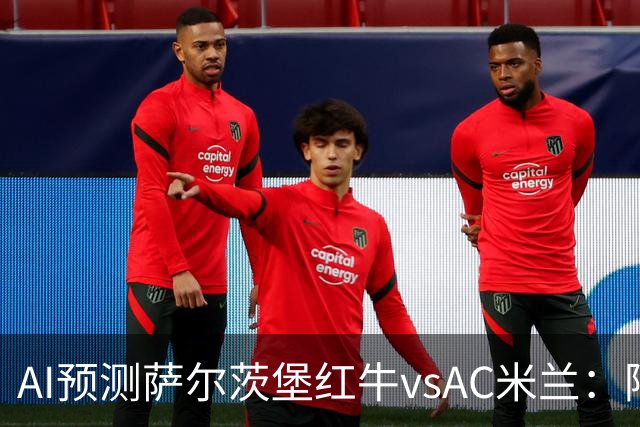 AI预测萨尔茨堡红牛vsAC米兰：阿莫林将以什么态度带队出战？